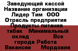 Заведующий кассой › Название организации ­ Лидер Тим, ООО › Отрасль предприятия ­ Продукты питания, табак › Минимальный оклад ­ 22 000 - Все города Работа » Вакансии   . Мордовия респ.